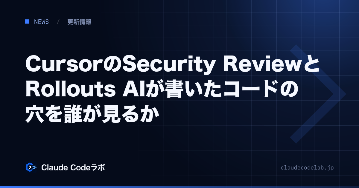 CursorのSecurity ReviewとRollouts AIが書いたコードの穴を誰が見るか