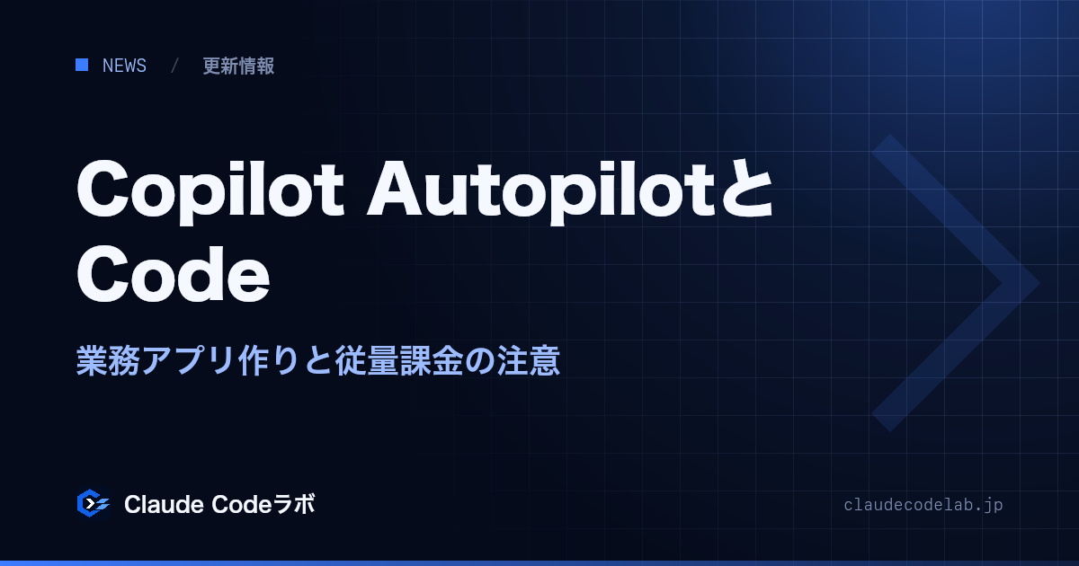 Copilot AutopilotとCode 業務アプリ作りと従量課金の注意